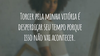 Torcer pela minha vitória é desperdiçar seu tempo porque isso não vai acontecer.