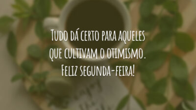 Tudo dá certo para aqueles que cultivam o otimismo. Feliz segunda-feira!