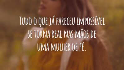 Tudo o que já pareceu impossível se torna real nas mãos de uma mulher de fé.