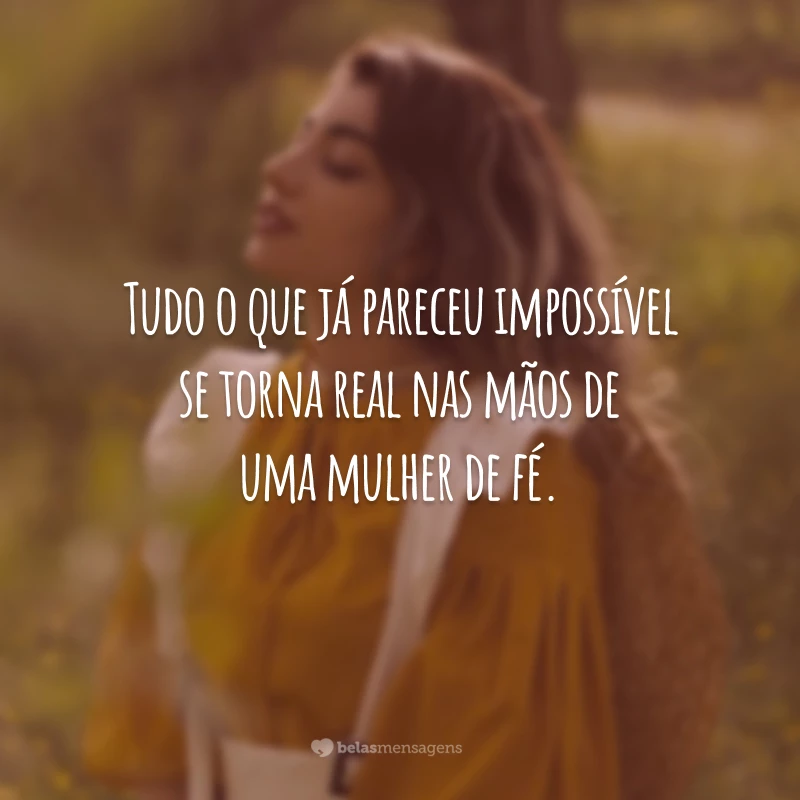 Tudo o que já pareceu impossível se torna real nas mãos de uma mulher de fé.