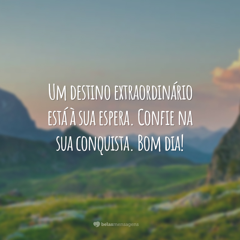 Um destino extraordinário está à sua espera. Confie na sua conquista. Bom dia!