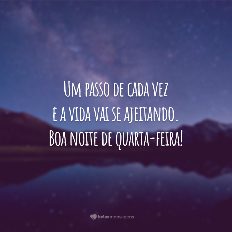 Um passo de cada vez e a vida vai se ajeitando. Boa noite de quarta-feira!