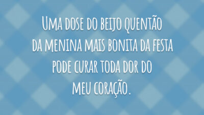 Uma dose do beijo quentão da menina mais bonita da festa pode curar toda dor do meu coração.