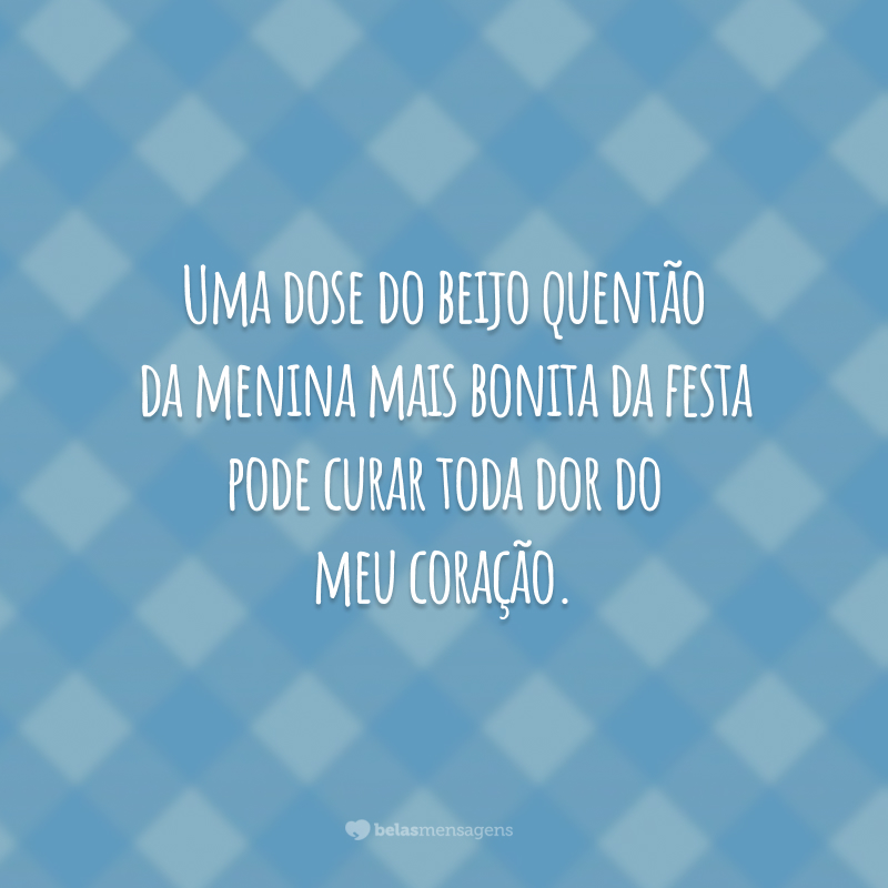 Uma dose do beijo quentão da menina mais bonita da festa pode curar toda dor do meu coração.