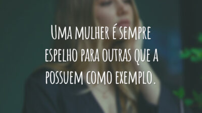 Uma mulher é sempre espelho para outras que a possuem como exemplo.