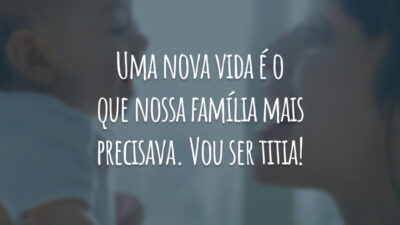 Uma nova vida é o que nossa família mais precisava. Vou ser titia!