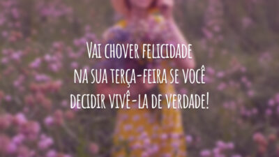 Vai chover felicidade na sua terça-feira se você decidir vivê-la de verdade!