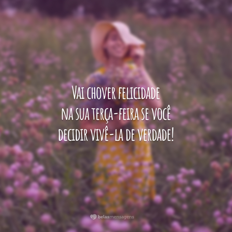 Vai chover felicidade na sua terça-feira se você decidir vivê-la de verdade!