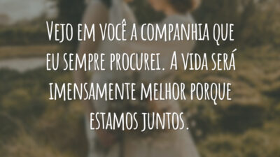 Vejo em você a companhia que eu sempre procurei. A vida será imensamente melhor porque estamos juntos.