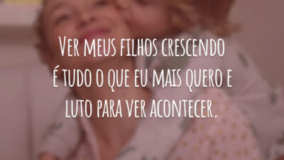 Ver meus filhos crescendo é tudo o que eu mais quero e luto para ver acontecer.