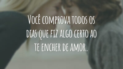 Você comprova todos os dias que fiz algo certo ao te encher de amor.
