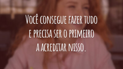 Você consegue fazer tudo e precisa ser o primeiro a acreditar nisso.
