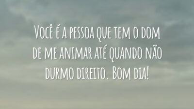 Você é a pessoa que tem o dom de me animar até quando não durmo direito. Bom dia!