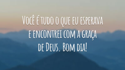 Você é tudo o que eu esperava e encontrei com a graça de Deus. Bom dia!