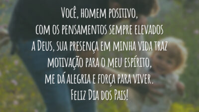 Você, homem positivo, com os pensamentos sempre elevados a Deus, sua presença em minha vida traz motivação para o meu espírito, me dá alegria e força para viver. Feliz Dia dos Pais!