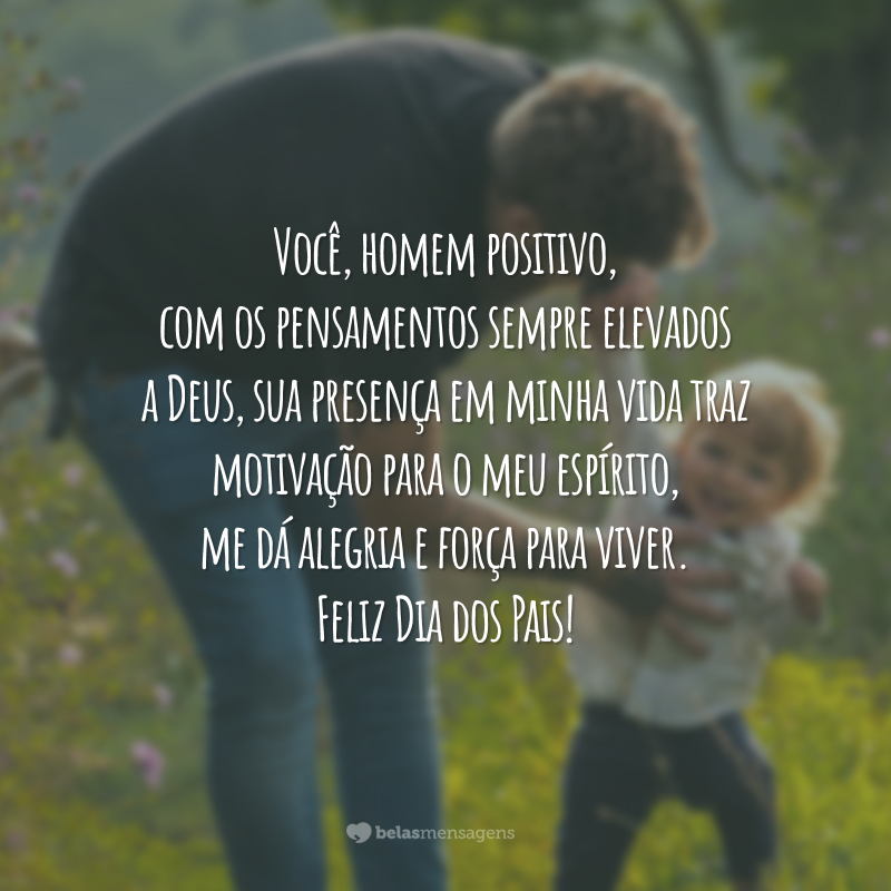 Você, homem positivo, com os pensamentos sempre elevados a Deus, sua presença em minha vida traz motivação para o meu espírito, me dá alegria e força para viver. Feliz Dia dos Pais!