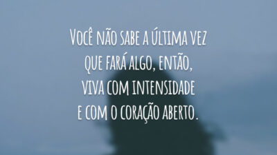 Você não sabe a última vez que fará algo, então, viva com intensidade e com o coração aberto.