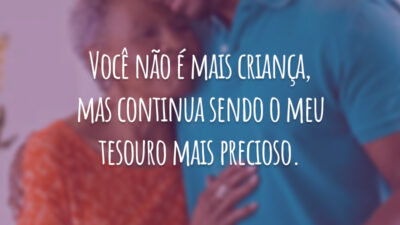 Você não é mais criança, mas continua sendo o meu tesouro mais precioso.