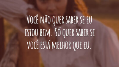 Você não quer saber se eu estou bem. Só quer saber se você está melhor que eu.