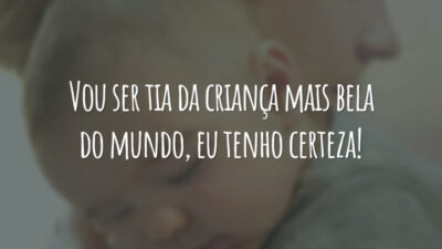 Vou ser tia da criança mais bela do mundo, eu tenho certeza!