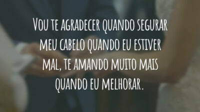 Vou te agradecer quando segurar meu cabelo quando eu estiver mal, te amando muito mais quando eu melhorar.