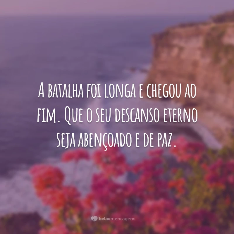 A batalha foi longa e chegou ao fim. Que o seu descanso eterno seja abençoado e de paz.