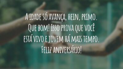 A idade só avança, hein, primo. Que bom! Isso prova que você está vivo e jovem há mais tempo. Feliz aniversário!