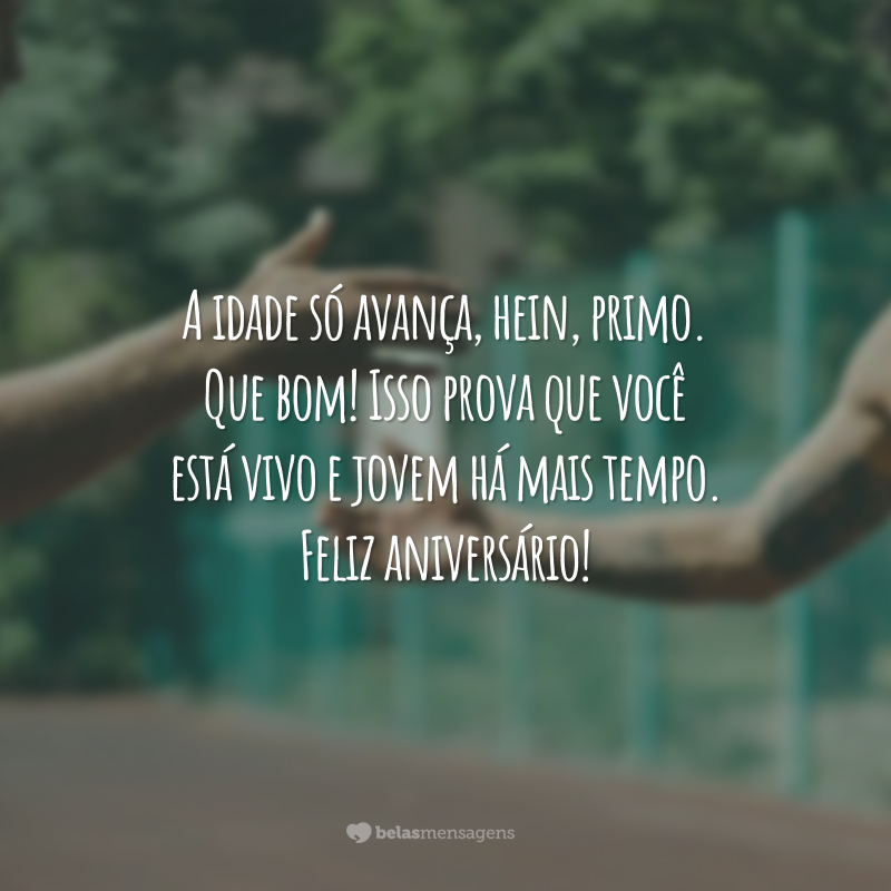 A idade só avança, hein, primo. Que bom! Isso prova que você está vivo e jovem há mais tempo. Feliz aniversário!