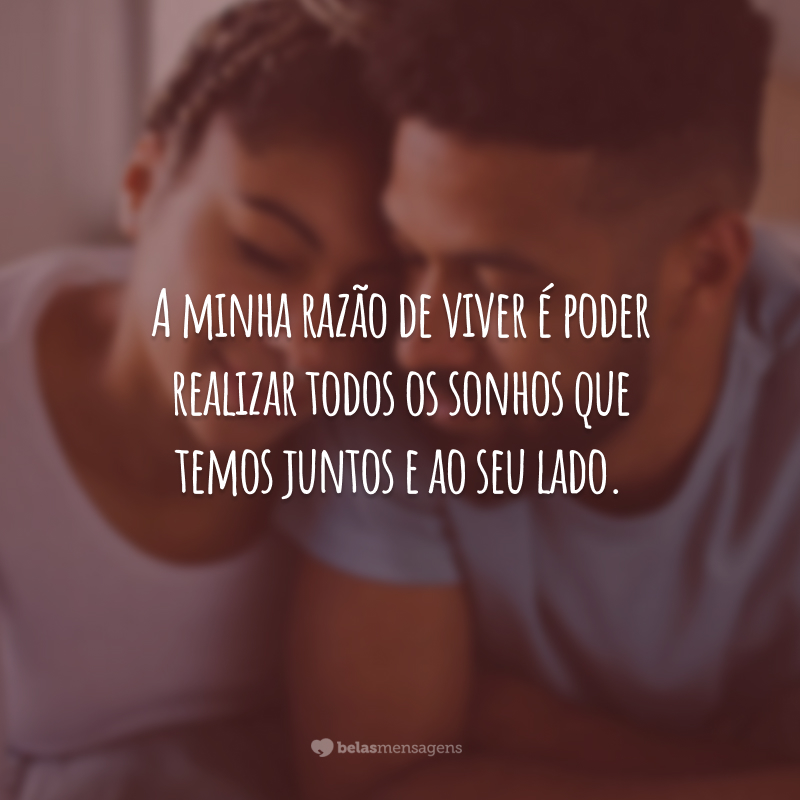 A minha razão de viver é poder realizar todos os sonhos que temos juntos e ao seu lado.