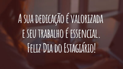A sua dedicação é valorizada e seu trabalho é essencial. Feliz Dia do Estagiário!