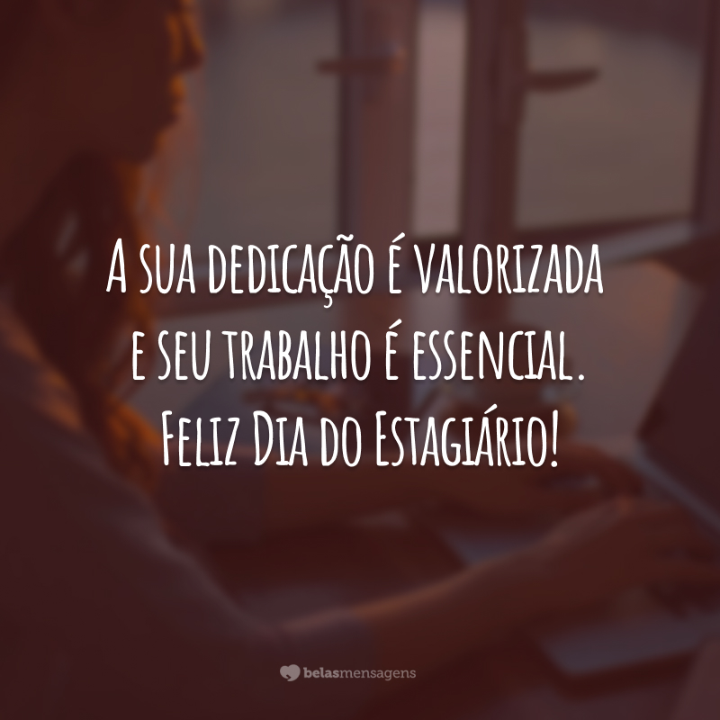 A sua dedicação é valorizada e seu trabalho é essencial. Feliz Dia do Estagiário!