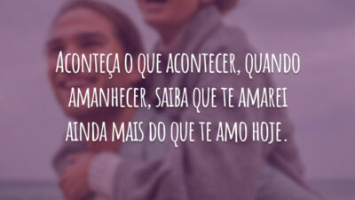 Aconteça o que acontecer, quando amanhecer, saiba que te amarei ainda mais do que te amo hoje.