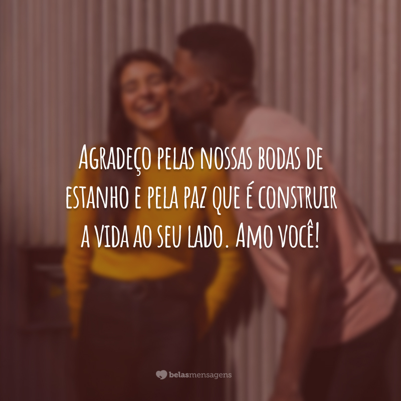 Agradeço pelas nossas bodas de estanho e pela paz que é construir a vida ao seu lado. Amo você!