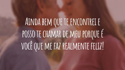 Ainda bem que te encontrei e posso te chamar de meu porque é você que me faz realmente feliz!