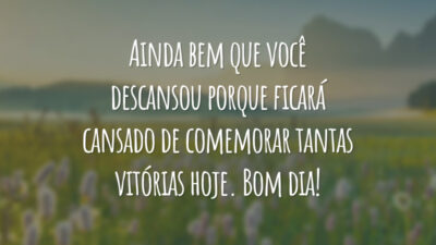 Ainda bem que você descansou porque ficará cansado de comemorar tantas vitórias hoje. Bom dia!
