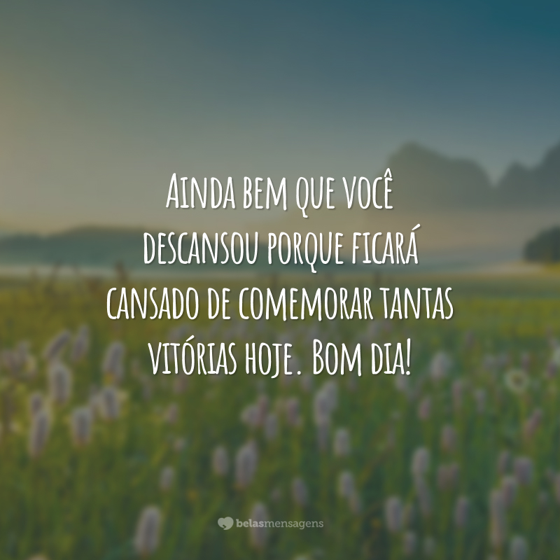 Ainda bem que você descansou porque ficará cansado de comemorar tantas vitórias hoje. Bom dia!