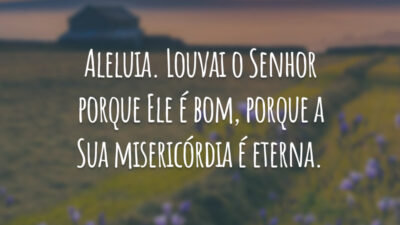 Aleluia. Louvai o Senhor porque Ele é bom, porque a Sua misericórdia é eterna.