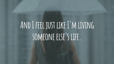 And I feel just like I'm living someone else's life. (E eu sinto como se estivesse vivendo a vida de outra pessoa.)
