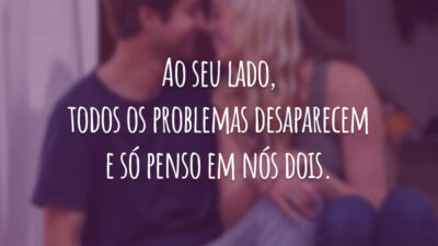 Ao seu lado, todos os problemas desaparecem e só penso em nós dois.
