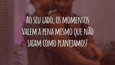 Ao seu lado, os momentos valem a pena mesmo que não saiam como planejamos!
