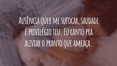 Ausência quer me sufocar, saudade é privilégio teu. Eu canto pra aliviar o pranto que ameaça.