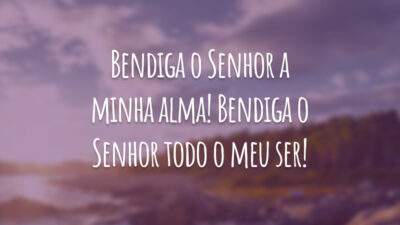 Bendiga o Senhor a minha alma! Bendiga o Senhor todo o meu ser!