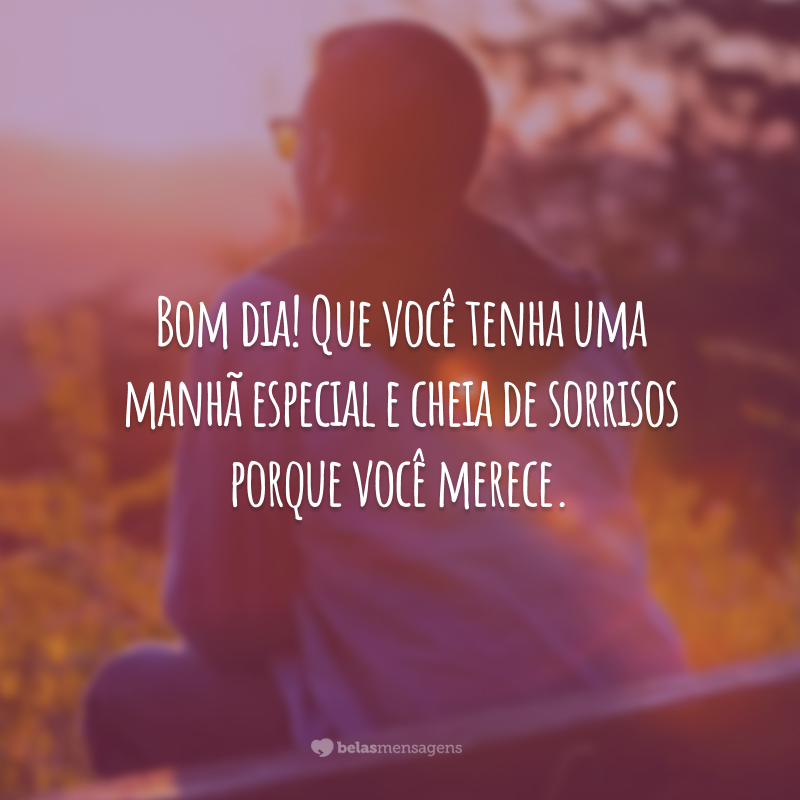 Bom dia! Que você tenha uma manhã especial e cheia de sorrisos porque você merece.