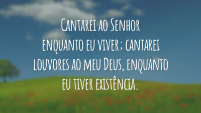 Cantarei ao Senhor enquanto eu viver; cantarei louvores ao meu Deus, enquanto eu tiver existência.