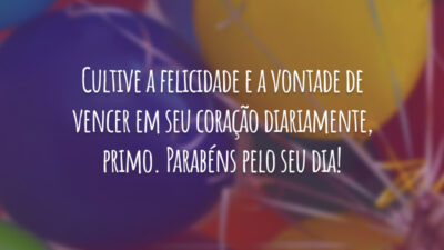 Cultive a felicidade e a vontade de vencer em seu coração diariamente, primo. Parabéns pelo seu dia!