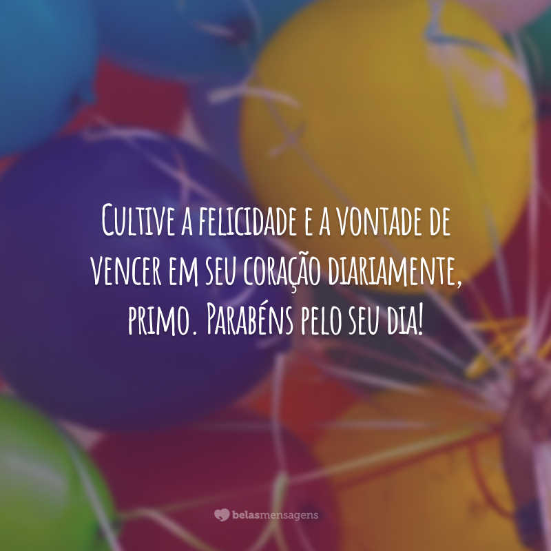 Cultive a felicidade e a vontade de vencer em seu coração diariamente, primo. Parabéns pelo seu dia!