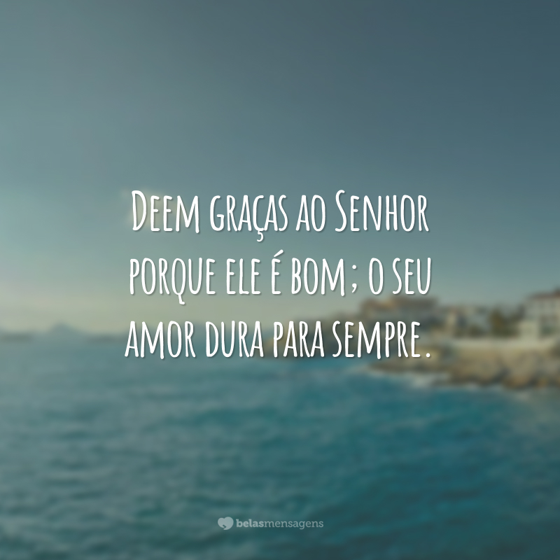 Deem graças ao Senhor porque ele é bom; o seu amor dura para sempre.