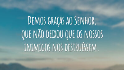 Demos graças ao Senhor, que não deixou que os nossos inimigos nos destruíssem.