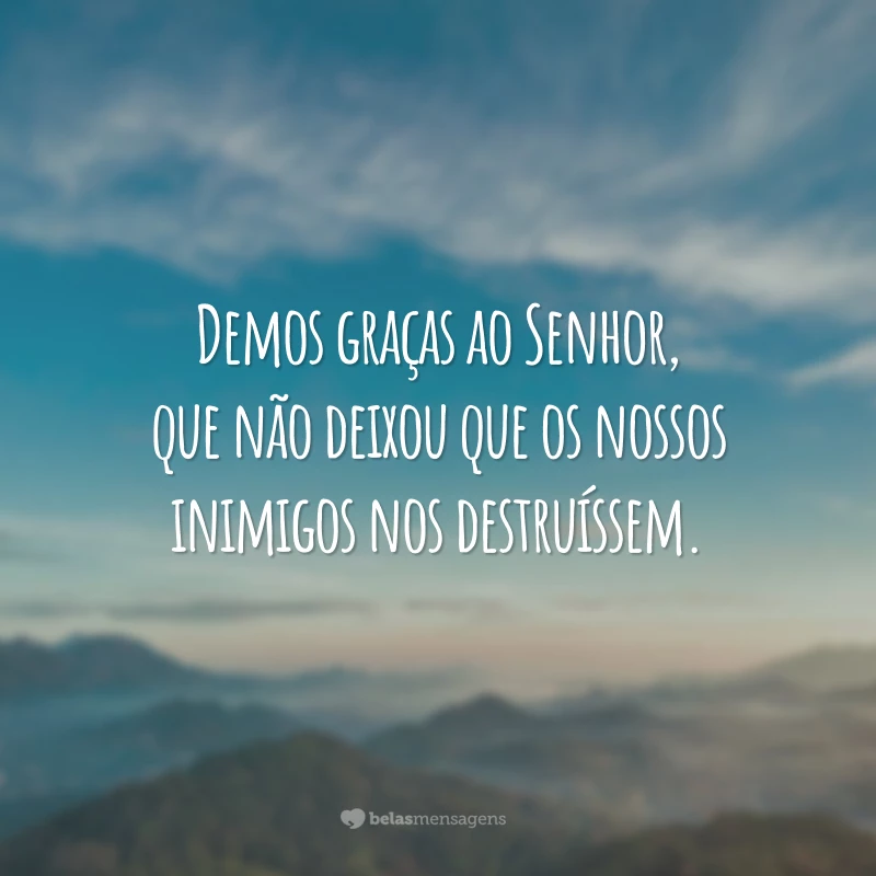 Demos graças ao Senhor, que não deixou que os nossos inimigos nos destruíssem.