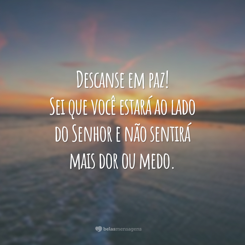 Descanse em paz! Sei que você estará ao lado do Senhor e não sentirá mais dor ou medo.